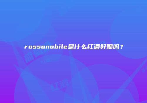 rossonobile是什么红酒好喝吗？