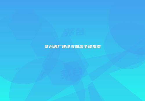 茅台酒厂建设与加盟全程指南