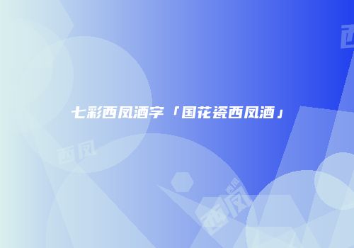 七彩西凤酒字「国花瓷西凤酒」