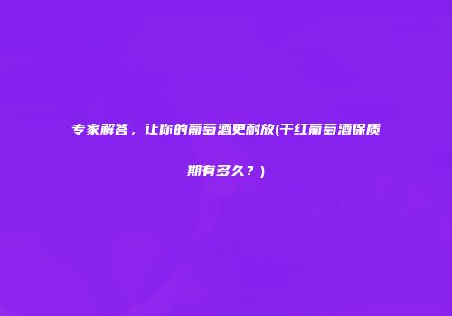 专家解答，让你的葡萄酒更耐放(干红葡萄酒保质期有多久？)