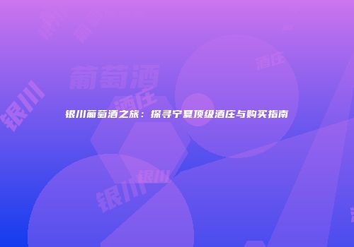 银川葡萄酒之旅：探寻宁夏顶级酒庄与购买指南
