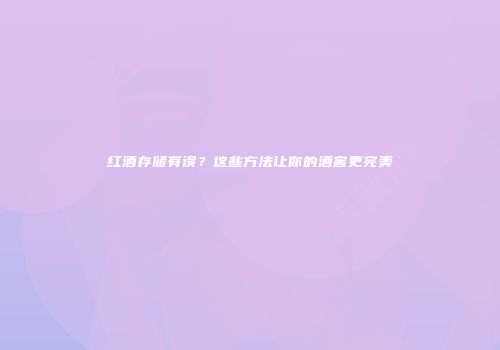红酒存储有误？这些方法让你的酒窖更完美