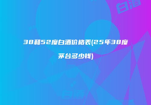 38和52度白酒价格表(25年38度茅台多少钱)