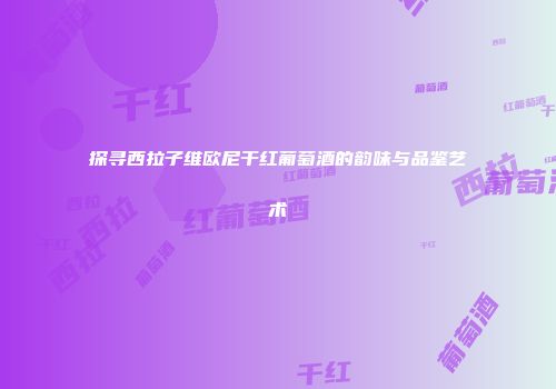 探寻西拉子维欧尼干红葡萄酒的韵味与品鉴艺术