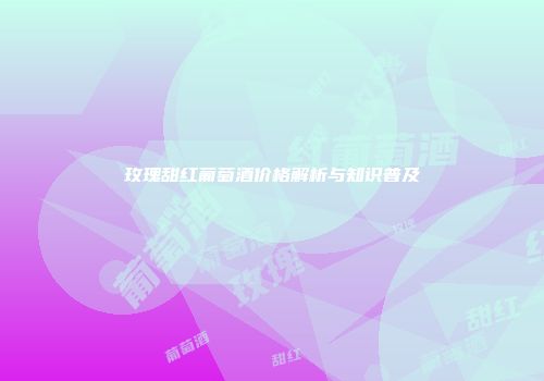 玫瑰甜红葡萄酒价格解析与知识普及