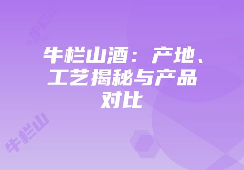 牛栏山酒：产地、工艺揭秘与产品对比