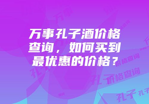 万事孔子酒价格查询，如何买到最优惠的价格？