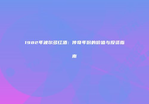 1982年波尔多红酒：传奇年份的价值与投资指南