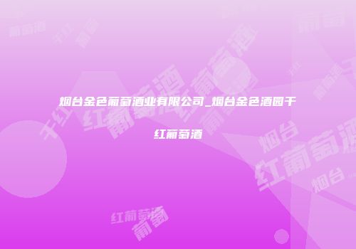 烟台金色葡萄酒业有限公司_烟台金色酒园干红葡萄酒