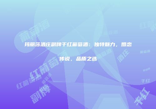 玛丽莎酒庄副牌干红葡萄酒：独特魅力，婚恋传说，品质之选