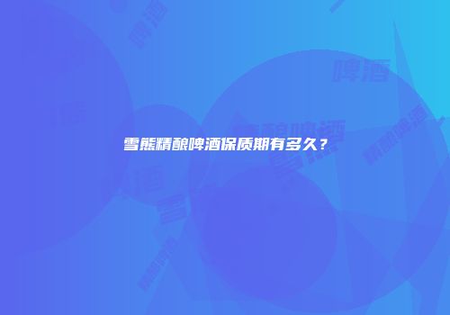 雪熊精酿啤酒保质期有多久？