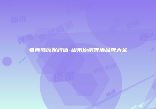 老青岛原浆啤酒-山东原浆啤酒品牌大全