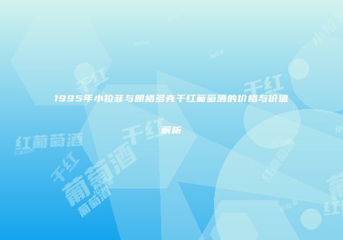 1995年小拉菲与朗格多克干红葡萄酒的价格与价值解析