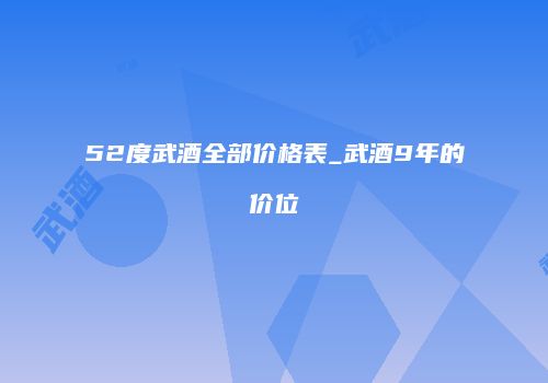52度武酒全部价格表_武酒9年的价位