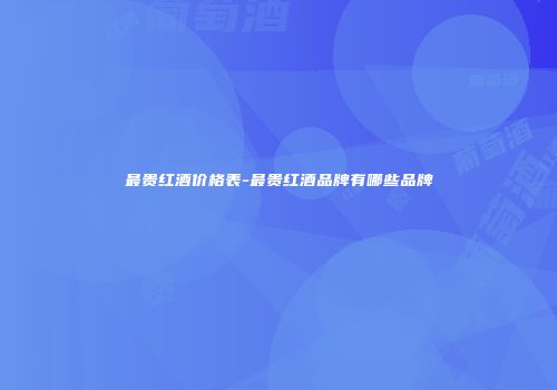最贵红酒价格表-最贵红酒品牌有哪些品牌