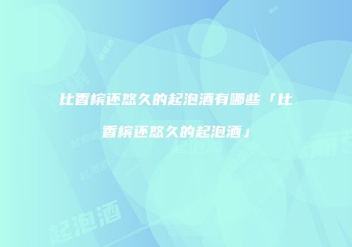比香槟还悠久的起泡酒有哪些「比香槟还悠久的起泡酒」