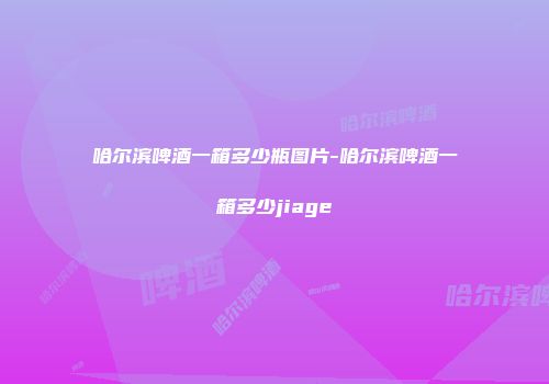 哈尔滨啤酒一箱多少瓶图片-哈尔滨啤酒一箱多少jiage
