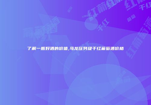 了解一瓶好酒的价值,马龙庄列级干红葡萄酒价格