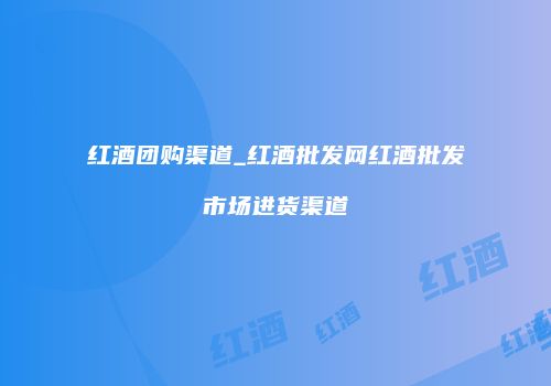 红酒团购渠道_红酒批发网红酒批发市场进货渠道