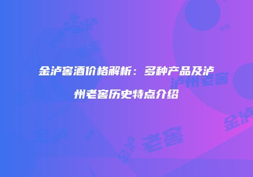 金泸窖酒价格解析：多种产品及泸州老窖历史特点介绍