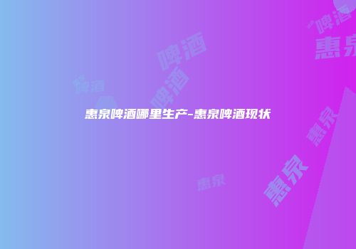 惠泉啤酒哪里生产-惠泉啤酒现状