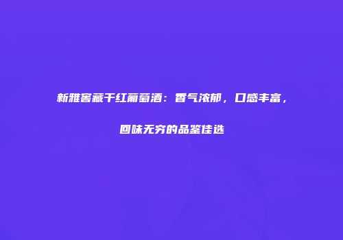 新雅窖藏干红葡萄酒：香气浓郁，口感丰富，回味无穷的品鉴佳选