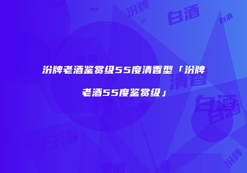 汾牌老酒鉴赏级55度清香型「汾牌老酒55度鉴赏级」