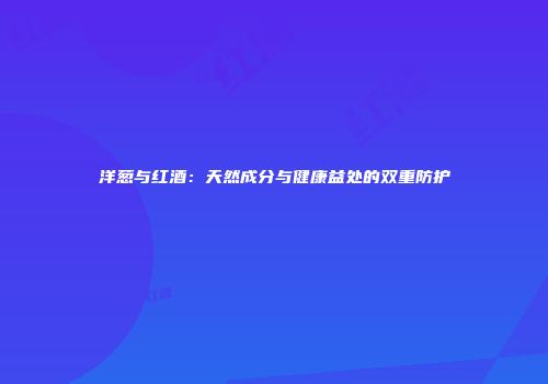 洋葱与红酒：天然成分与健康益处的双重防护