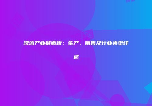 啤酒产业链解析：生产、销售及行业类型详述