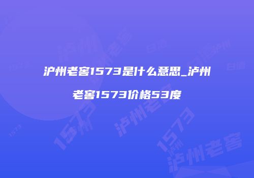 沪州老窖1573是什么意思_泸州老窖1573价格53度