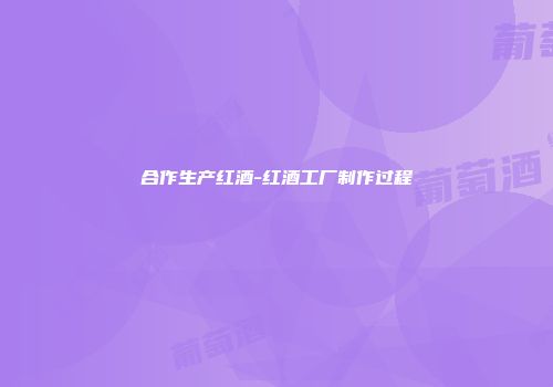 合作生产红酒-红酒工厂制作过程