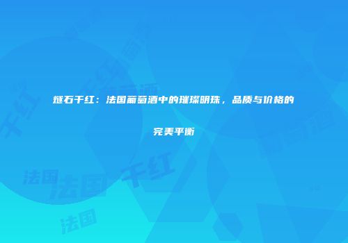 燧石干红：法国葡萄酒中的璀璨明珠，品质与价格的完美平衡