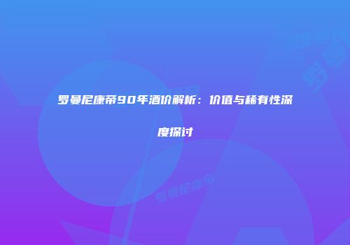 罗曼尼康帝90年酒价解析：价值与稀有性深度探讨