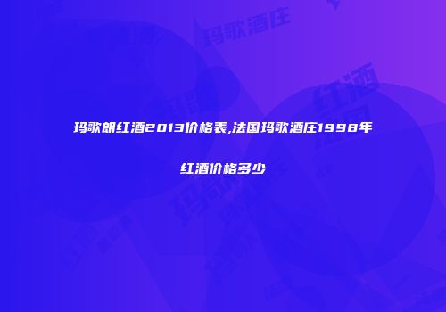 玛歌朗红酒2013价格表,法国玛歌酒庄1998年红酒价格多少