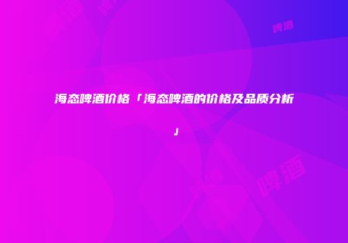 海态啤酒价格「海态啤酒的价格及品质分析」