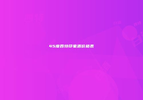 45度四特印象酒价格表