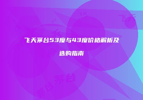 飞天茅台53度与43度价格解析及选购指南