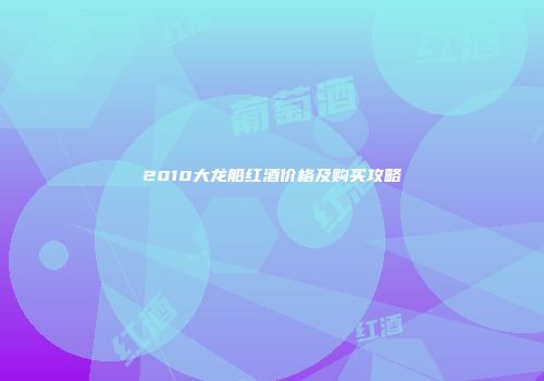 2010大龙船红酒价格及购买攻略