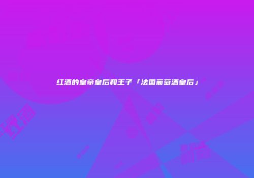 红酒的皇帝皇后和王子「法国葡萄酒皇后」