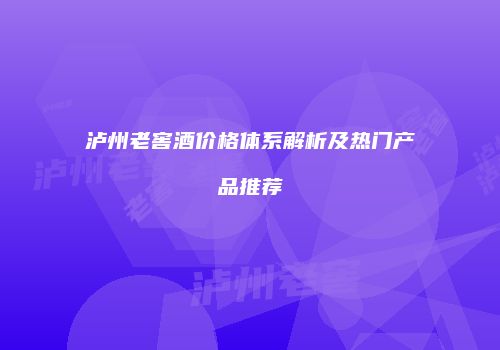 泸州老窖酒价格体系解析及热门产品推荐