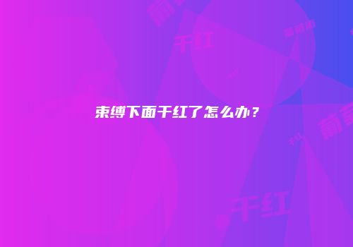 束缚下面干红了怎么办？