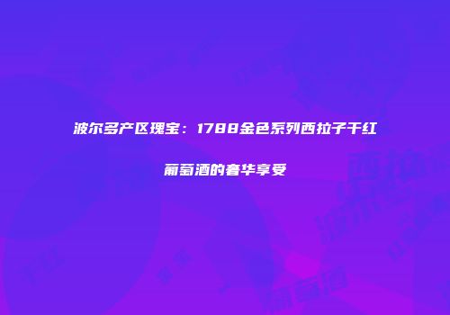 波尔多产区瑰宝：1788金色系列西拉子干红葡萄酒的奢华享受