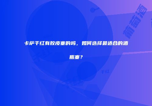 卡萨干红有胶皮塞的吗，如何选择最适合的酒瓶塞？