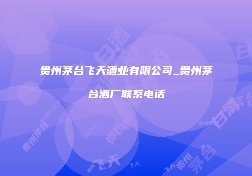 贵州茅台飞天酒业有限公司_贵州茅台酒厂联系电话