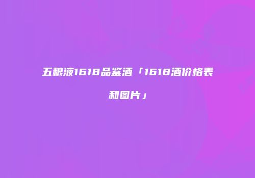 五粮液1618品鉴酒「1618酒价格表和图片」
