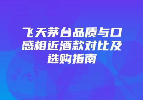 飞天茅台品质与口感相近酒款对比及选购指南