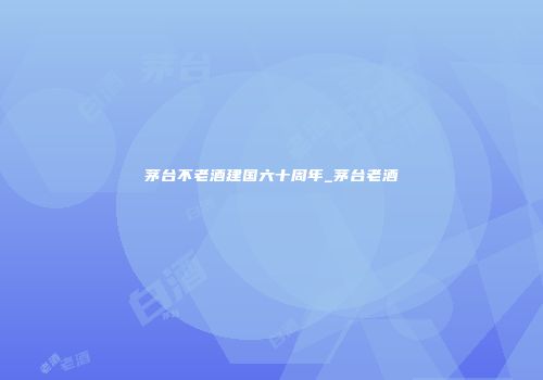 茅台不老酒建国六十周年_茅台老酒