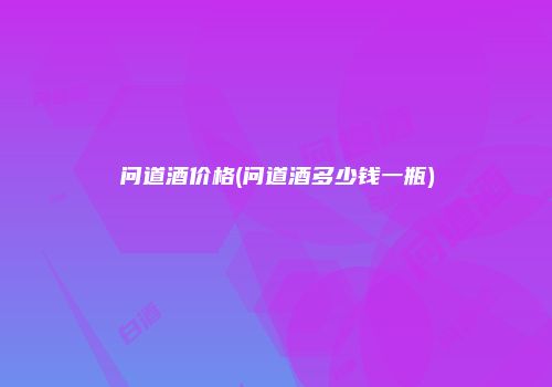 问道酒价格(问道酒多少钱一瓶)