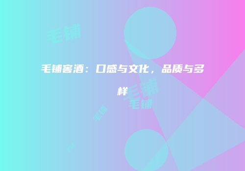 毛铺窖酒：口感与文化，品质与多样