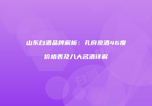 山东白酒品牌解析：孔府泉酒46度价格表及八大名酒详解
